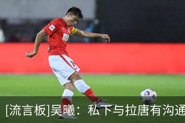 [流言板]吴曦：私下与拉唐有沟通把点球给他罚，希望能给他带来信心